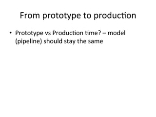 From	prototype	to	producCon	
•  Prototype	vs	ProducCon	Cme?	–	model	
(pipeline)	should	stay	the	same		
 
