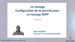 CCNA Routing and Switching (200-125)
Le routage
Configuration de la sécurité pour
Le routage OSPF
Présentée par
Béchir BEJAOUI
Formateur et Consultant indépendant
 