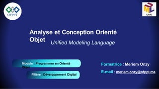 Analyse et Conception Orienté
Objet
Module : Programmer en Orienté
Objet
Filière : Développement Digital
Formatrice : Meriem Onzy
E-mail : meriem.onzy@ofppt.ma
Unified Modeling Language
 