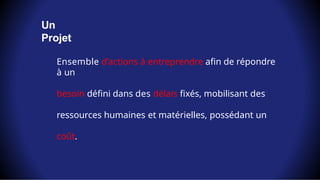 Un
Projet
Ensemble d’actions à entreprendre afin de répondre
à un
besoin défini dans des délais fixés, mobilisant des
ressources humaines et matérielles, possédant un
coût.
 