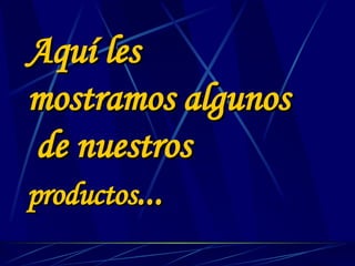 Aquí les mostramos algunos  de nuestros  productos ... 