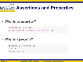Assertions and Properties
• What is an assertion?
• What is a property?
2/29/2016 Andra Radu - AMIQ Consulting Ionuț Ciocîrlan - AMIQ Consulting 5
assert (a |-> b)
else $error("Assertion failed!")
property p_example;
a |-> b
endproperty
 