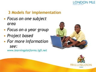 3 Models for implementation Focus on one subject area Focus on a year group Project based For more information  see:  www.learningplatforms.lgfl.net   