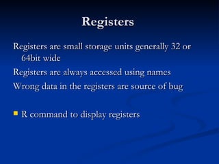 Registers  Registers are small storage units generally 32 or 64bit wide Registers are always accessed using names  Wrong data in the registers are source of bug  R command to display registers 