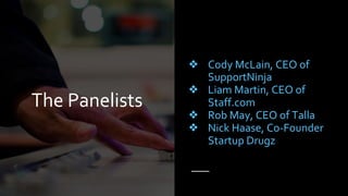 The Panelists
❖ Cody McLain, CEO of
SupportNinja
❖ Liam Martin, CEO of
Staff.com
❖ Rob May, CEO of Talla
❖ Nick Haase, Co-Founder
Startup Drugz
 