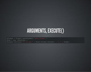 ARGUMENTS, EXECUTE()
$format = $input->getArgument('date_format');
$now = new DateTime();
$output->writeln('It is now ' . $now->format($format) . ', ' . $name);
 