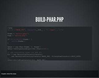 BUILD-PHAR.PHP
<?php
define ('BASE_SRC', realpath(__DIR__ . '/../app') . '/');
$name = 'govcon.phar';
$app = 'govcon.php';
if (file_exists($name)) {
unlink($name);
}
$phar = new Phar($name, 0, $name);
$phar->setSignatureAlgorithm(Phar::SHA1);
// add everything under our APP dir
$it = new RecursiveIteratorIterator(
new RecursiveDirectoryIterator(BASE_SRC, FilesystemIterator::SKIP_DOTS)
);
$phar->buildFromIterator($it, BASE_SRC);
Explain what this does
 
