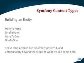 Symfony Content Types
Building an Entity
ManyToMany
OneToMany
ManyToOne
OneToOne
These relationships are extremely powerful, and
unfortunately beyond the scope of what we can cover here.

 