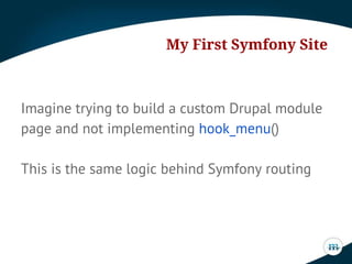 My First Symfony Site

Imagine trying to build a custom Drupal module
page and not implementing hook_menu()
This is the same logic behind Symfony routing

 