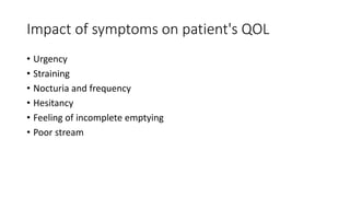 Impact of symptoms on patient's QOL
• Urgency
• Straining
• Nocturia and frequency
• Hesitancy
• Feeling of incomplete emptying
• Poor stream
 