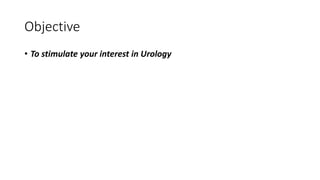 Objective
• To stimulate your interest in Urology
 