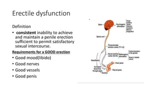 Erectile dysfunction
Definition
• consistent inability to achieve
and maintain a penile erection
sufficient to permit satisfactory
sexual intercourse.
Requirements for a GOOD erection
• Good mood(libido)
• Good nerves
• Good vessels
• Good penis
 