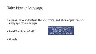 Take Home Message
• Always try to understand the anatomical and physiological basis of
every symptom and sign
• Read Your Books-BAJA
• Google
 