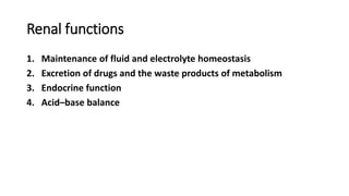 Renal functions
1. Maintenance of fluid and electrolyte homeostasis
2. Excretion of drugs and the waste products of metabolism
3. Endocrine function
4. Acid–base balance
 
