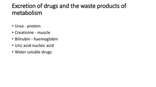 Excretion of drugs and the waste products of
metabolism
• Urea - protein
• Creatinine - muscle
• Bilirubin - haemoglobin
• Uric acid-nucleic acid
• Water soluble drugs
 