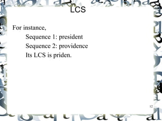12 
LCS 
For instance, 
Sequence 1: president 
Sequence 2: providence 
Its LCS is priden. 
president 
providence 
 