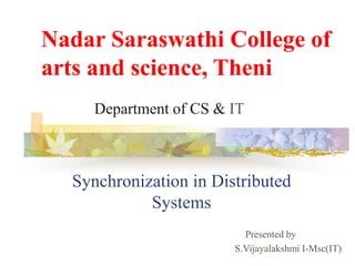 Synchronization in Distributed
Systems
Presented by
S.Vijayalakshmi I-Msc(IT)
Nadar Saraswathi College of
arts and science, Theni
Department of CS & IT
 
