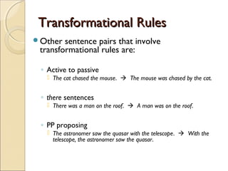 Transformational RulesTransformational Rules
Other sentence pairs that involve
transformational rules are:
◦ Active to passive
 The cat chased the mouse.  The mouse was chased by the cat.
◦ there sentences
 There was a man on the roof.  A man was on the roof.
◦ PP proposing
 The astronomer saw the quasar with the telescope.  With the
telescope, the astronomer saw the quasar.
 