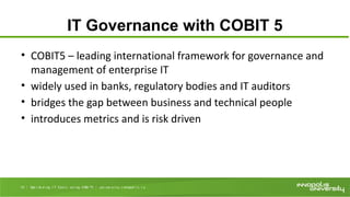 IT Governance with COBIT 5
• COBIT5 – leading international framework for governance and
management of enterprise IT
• widely used in banks, regulatory bodies and IT auditors
• bridges the gap between business and technical people
• introduces metrics and is risk driven
101010 | Opt i mi zi ng I T Cost s usi ng COBI T5 | uni ver si t y. i nnopol i s. r u
 