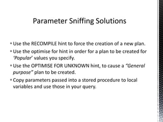 Be careful when using table variables.
Statistics cannot be gathered on these
The optimizer will assume they only contain one
row unless the statement is recompiled
This can lead to unexpected execution plans.
Table variables will always inhibit parallelism in
execution plans.
Table Variables
 
