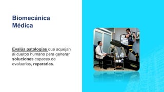 Biomecánica
Médica
Evalúa patologías que aquejan
al cuerpo humano para generar
soluciones capaces de
evaluarlas, repararlas.
 