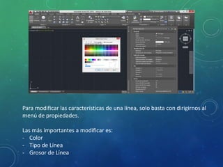 Para modificar las características de una línea, solo basta con dirigirnos al
menú de propiedades.
Las más importantes a modificar es:
- Color
- Tipo de Línea
- Grosor de Línea
 