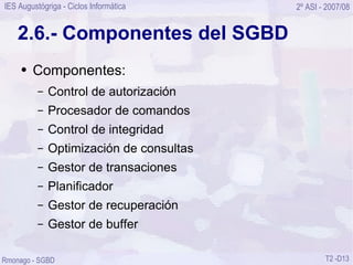 2.6.- Componentes del SGBD Componentes: Control de autorización Procesador de comandos Control de integridad Optimización de consultas Gestor de transaciones Planificador Gestor de recuperación Gestor de buffer 
