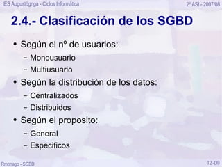 2.4.- Clasificación de los SGBD Según el nº de usuarios: Monousuario Multiusuario Según la distribución de los datos: Centralizados Distribuidos Según el proposito: General Especificos 