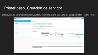 Primer paso. Creación de servidor
Después de la creación del Cluster,Found te dará las URL al Endpoint(HTTP/HTTPS)
 