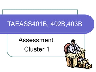 TAEASS401B, 402B,403B
Assessment
Cluster 1
 