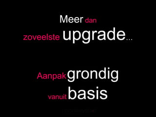Meer dan
zoveelste   upgrade…

   Aanpak      grondig
      vanuit   basis
 