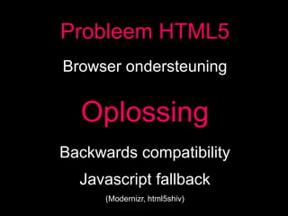 Probleem HTML5
Browser ondersteuning


  Oplossing
Backwards compatibility
  Javascript fallback
      (Modernizr, html5shiv)
 