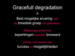 Gracefull degradation
                =
 Best mogelijke ervaring voor
de breedste groep van gebruikers,

      Rekeninghoudend met
beperkingen bepaalde browsers

      Zonder in te boeten aan
  functies en mogelijkheden
 