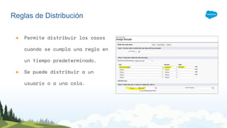 Reglas de Distribución
● Permite distribuir los casos
cuando se cumpla una regla en
un tiempo predeterminado.
● Se puede distribuir a un
usuario o a una cola.
 