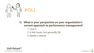 © 2017 PeopleFirm LLC All Rights Reserved www.peoplefirm.com4
1) What is your perspective on your organization’s
current approach to performance management?
1. Love it
2. A few issues, but generally OK
3. Needs a reboot!
POLL
 