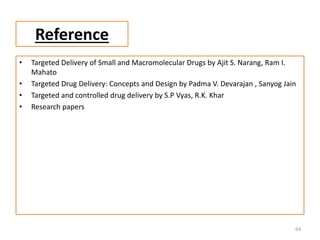 Reference
• Targeted Delivery of Small and Macromolecular Drugs by Ajit S. Narang, Ram I.
Mahato
• Targeted Drug Delivery: Concepts and Design by Padma V. Devarajan , Sanyog Jain
• Targeted and controlled drug delivery by S.P Vyas, R.K. Khar
• Research papers
64
 