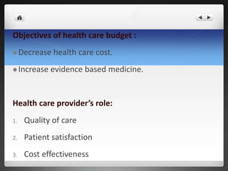Objectives of health care budget :
 Decrease health care cost.
 Increase evidence based medicine.
Health care provider’s role:
1. Quality of care
2. Patient satisfaction
3. Cost effectiveness
 