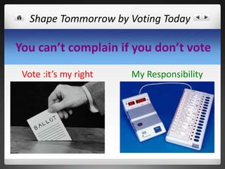 You can’t complain if you don’t vote
Vote :it’s my right My Responsibility
Shape Tommorrow by Voting Today
 