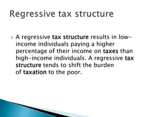  A regressive tax structure results in low-
income individuals paying a higher
percentage of their income on taxes than
high-income individuals. A regressive tax
structure tends to shift the burden
of taxation to the poor.
 