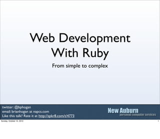 Web Development
                             With Ruby
                                   From simple to complex




 twitter: @bphogan
 email: brianhogan at napcs.com
 Like this talk? Rate it at http://spkr8.com/t/4773
Sunday, October 10, 2010                                    1
 
