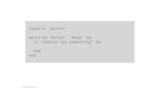 require 'person' 
! 
describe Person, "#say" do 
it "should say something" do 
! 
end 
end 
Gareth Rushgrove 
 