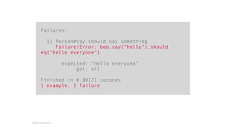 Failures: 
1) Person#say should say something 
Failure/Error: bob.say("hello").should 
eq("hello everyone") 
expected: "hello everyone" 
got: nil 
Finished in 0.00171 seconds 
1 example, 1 failure 
Gareth Rushgrove 
 