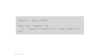 require 'spec_helper' 
! 
describe "sample" do 
it { should create_file('/tmp/sample')} 
end 
Gareth Rushgrove 
 
