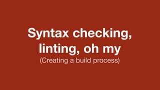 Syntax checking, 
linting, oh my 
(Creating a build process) 
 