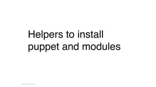 Helpers to install 
puppet and modules 
Gareth Rushgrove 
 