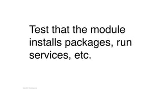 Test that the module 
installs packages, run 
services, etc. 
Gareth Rushgrove 
 
