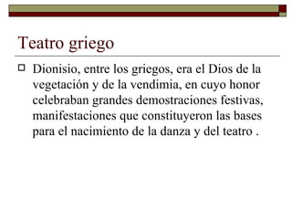 Teatro griego Dionisio, entre los griegos, era el Dios de la vegetación y de la vendimia, en cuyo honor celebraban grandes demostraciones festivas, manifestaciones que constituyeron las bases para el nacimiento de la danza y del teatro . 