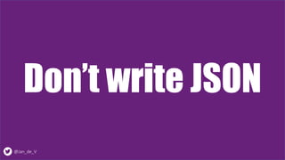 @Jan_de_V
Don’t write JSON
 