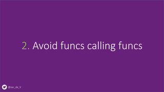 @Jan_de_V
2. Avoid funcs calling funcs
 