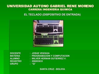 UNIVERSIDAD AUTONO GABRIEL RENE MORENO CARRERA INGENIERIA QUIMICA EL TECLADO (DISPOSITIVO DE ENTRADA) DOCENTE :  JOSUE VEIZAGA MATERIA :  PROGRAMACION Y COMPUTACION ALUMNO :  WILVER HERNAN GUTIERREZ V. REGISTRO :  206003633 GRUPO :  “Q” SANTA CRUZ - BOLIVIA 